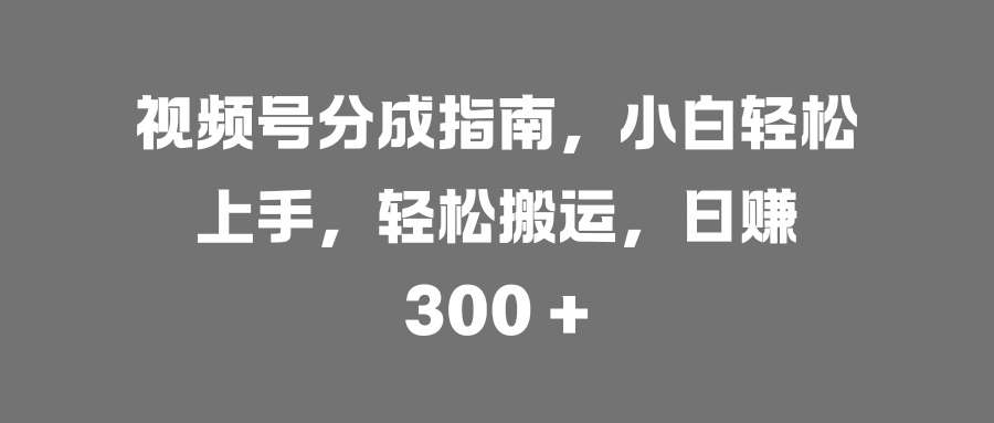 视频号分成指南，小白轻松上手，轻松搬运，日赚 300 +-佐帆副业网