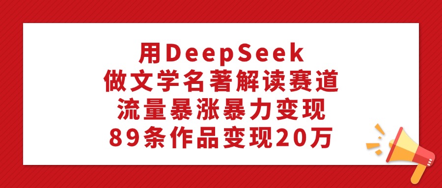 用DeepSeek做文学名著解读赛道，流量暴涨暴力变现，89条作品变现20万-佐帆副业网