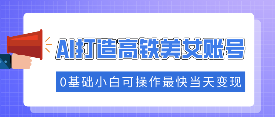 抓住流量密码快速涨粉，AI打造高铁美女账号，0基础小白可操作最快当天变现-佐帆副业网