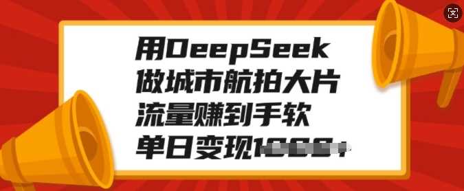 用DeepSeek做城市航拍大片，流量赚到手软，单日变现多张-佐帆副业网