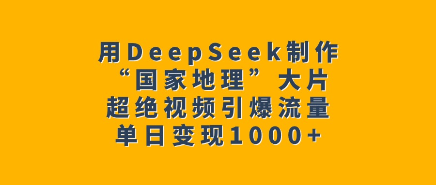 用DeepSeek制作“国家地理”大片，超绝视频引爆流量，单日变现1000+-佐帆副业网