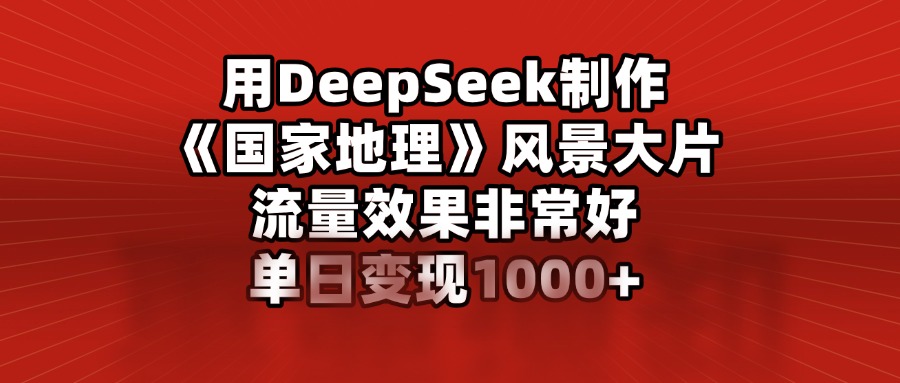用DeepSeek制作《国家地理》风景大片，流量效果非常好，单日变现1000+-佐帆副业网