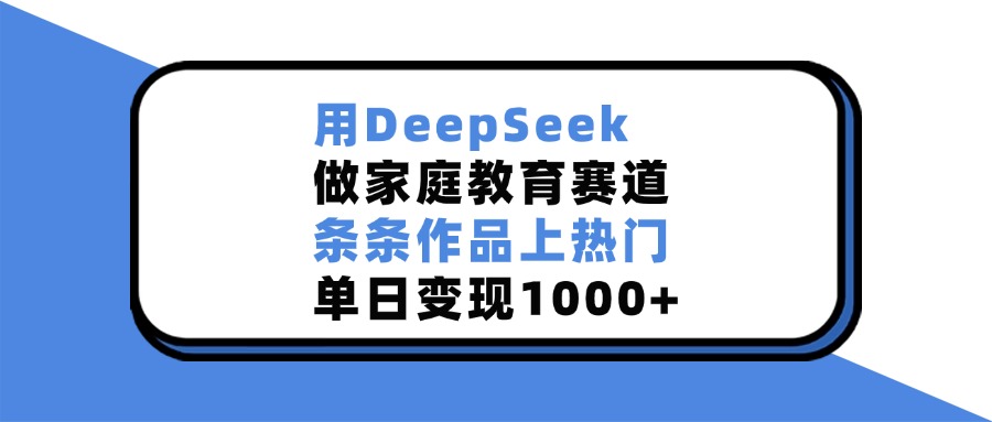 用DeepSeek做家庭教育赛道，条条作品上热门，单日变现1000+-佐帆副业网
