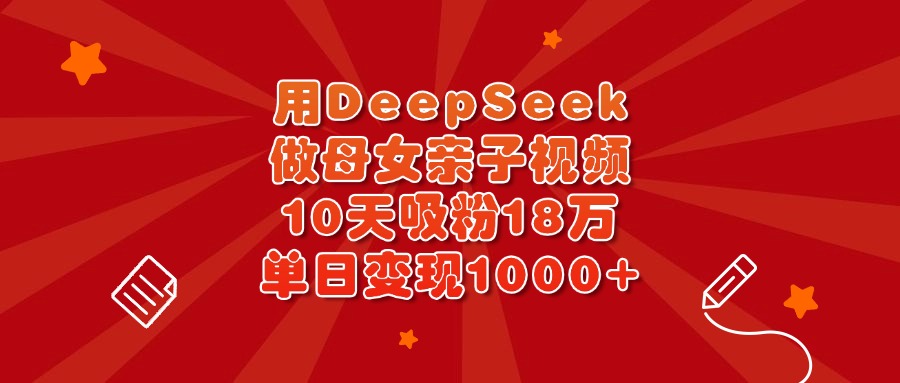 用DeepSeek做母女亲子视频，10天吸粉18万，单日变现1000+-佐帆副业网