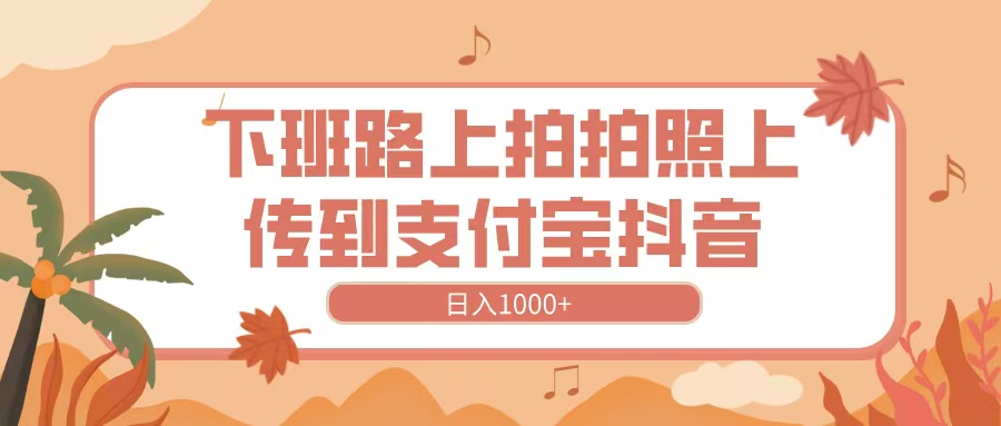 下班路上拍拍照，上传到抖音支付宝，日入1000+-佐帆副业网