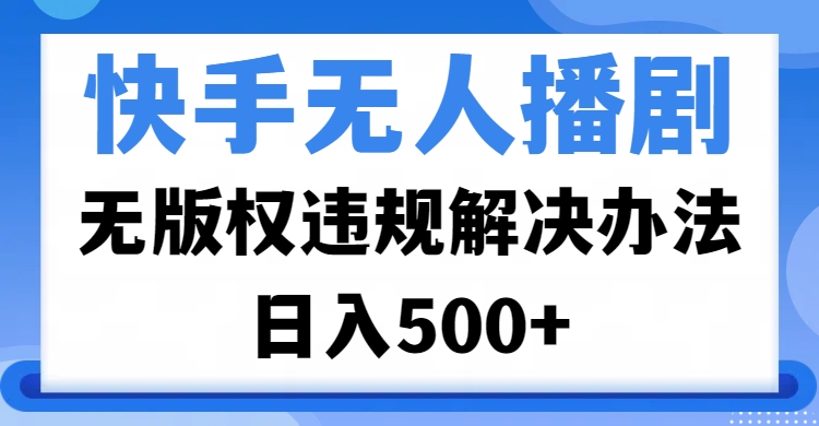 快手无人播剧，无版权违规解决办法，无人播剧日入500+-佐帆副业网