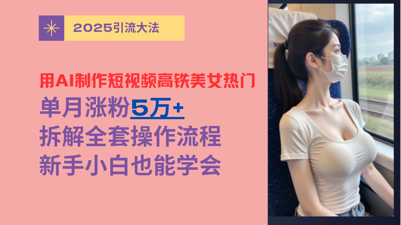 用AI制作短视频高铁美女热门玩法，单月涨粉5万+，拆解全套操作流程，新手小白也能学会-佐帆副业网