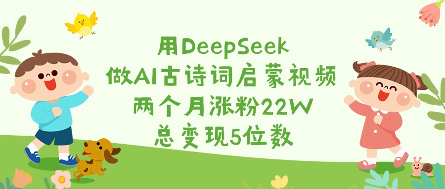 用DeepSeek做AI古诗词启蒙视频，两个月涨粉22W，总变现5位数-佐帆副业网