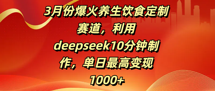 3月份爆火养生饮食定制赛道，利用deepseek10分钟制作，单日最高变现1000+-佐帆副业网