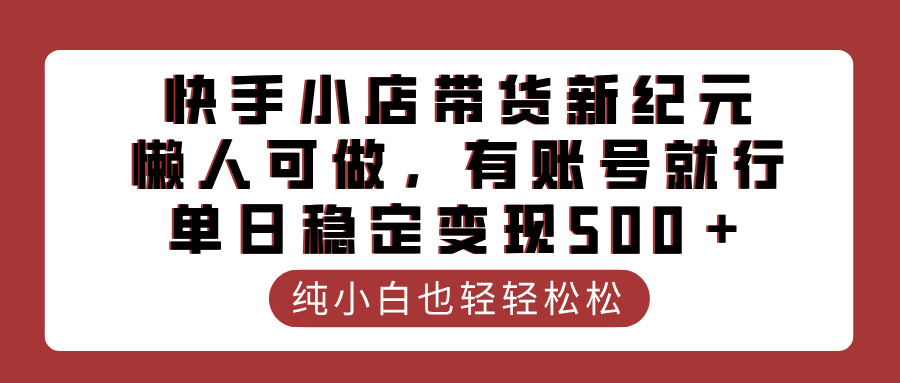 快手小店带货新纪元，懒人可做，有账号就行，单日稳定变现500＋-佐帆副业网