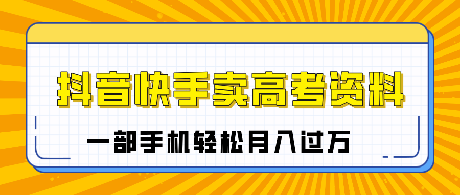 临近高考季，抖音快手卖高考资料，小白可操作一部手机轻松月入过万-佐帆副业网