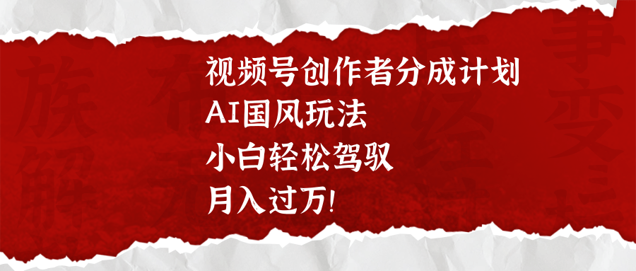 视频号创作者分成计划，AI国风玩法，小白轻松驾驭，月入过万！-佐帆副业网