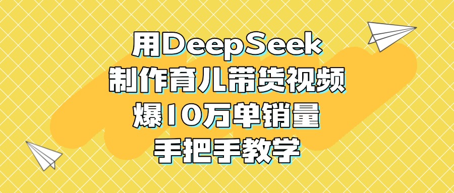 用DeepSeek制作育儿带货视频，爆10万单销量，手把手教学-佐帆副业网