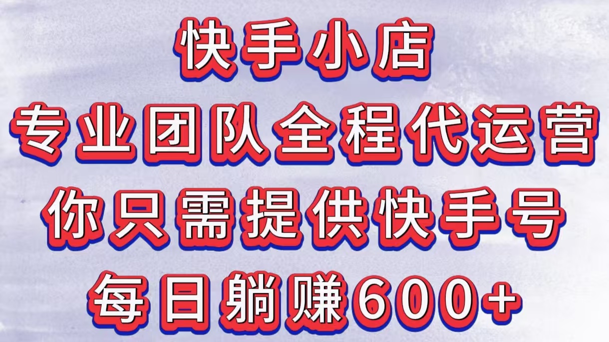 快手小店，专业团队全程代运营，你只需提供快手号，每日躺赚600+-佐帆副业网