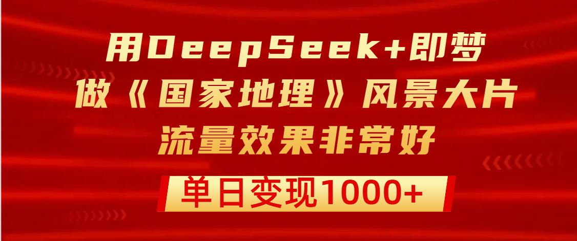 用DeepSeek+即梦制作《国家地理》风景大片，流量效果非常好，单日变现1000+-佐帆副业网