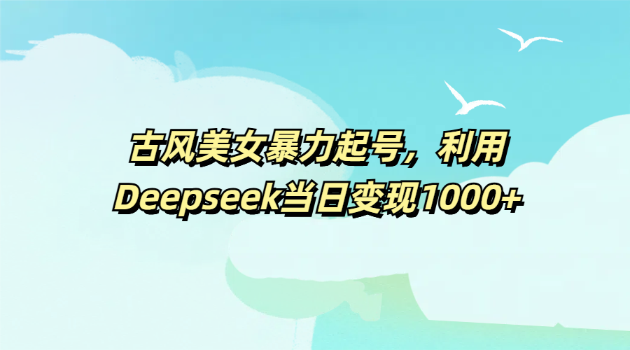 古风美女暴力起号，利用Deepseek当日变现1000+-佐帆副业网