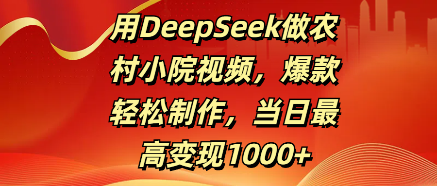 用DeepSeek做农村小院视频，爆款轻松制作，当日最高变现1000+-佐帆副业网