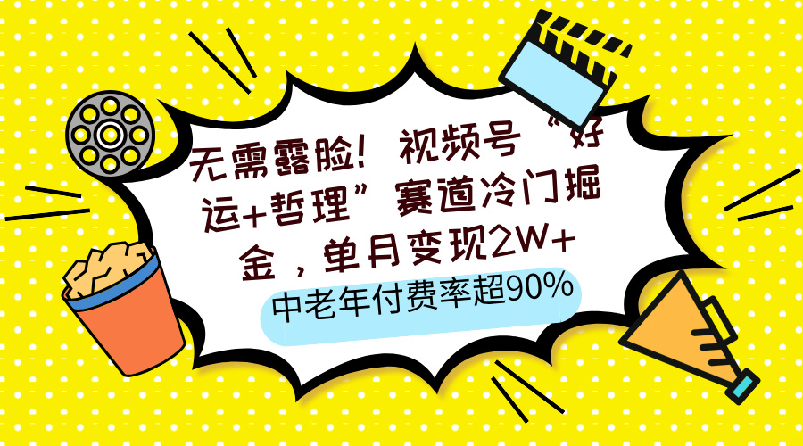 无需露脸！视频号“好运+哲理”赛道冷门掘金，单月变现2W+，中老年付费率超90%-佐帆副业网