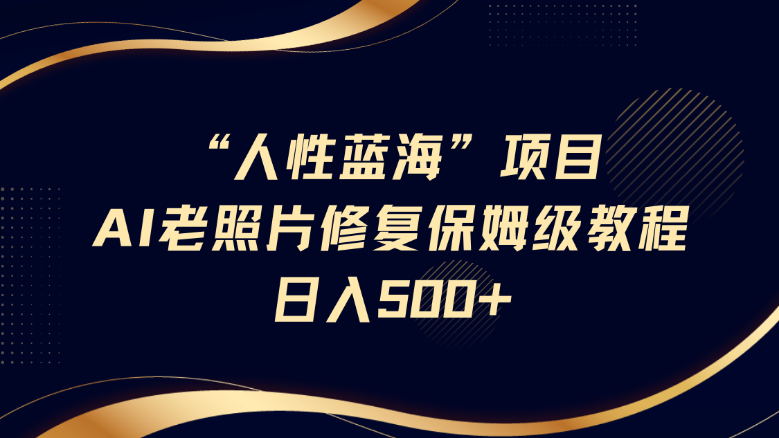 “人性蓝海”AI老照片修复项目保姆级教程，长期复购，轻松日入500+-佐帆副业网