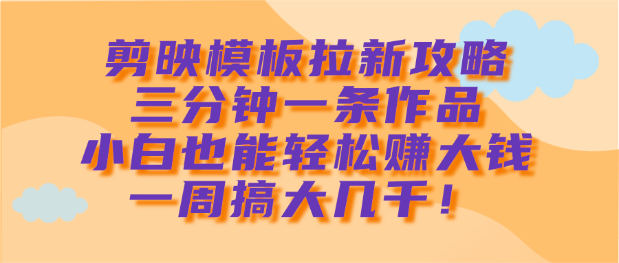 剪映模板拉新攻略，三分钟一条作品，小白也能轻松赚大钱，一周搞大几千！-佐帆副业网