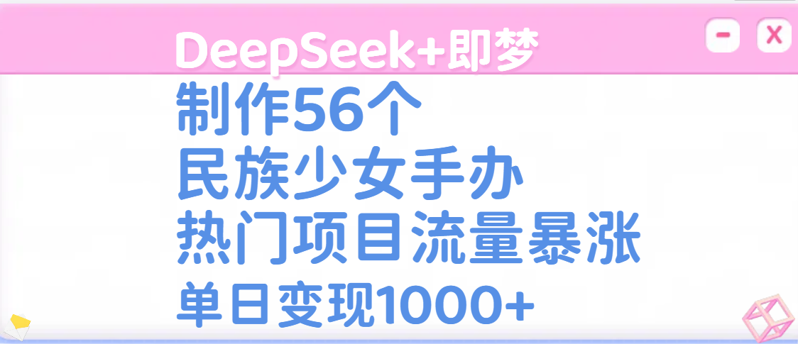 DeepSeek+即梦制作56个民族少女手办，热门项目流量暴涨，单日变现1000+-佐帆副业网