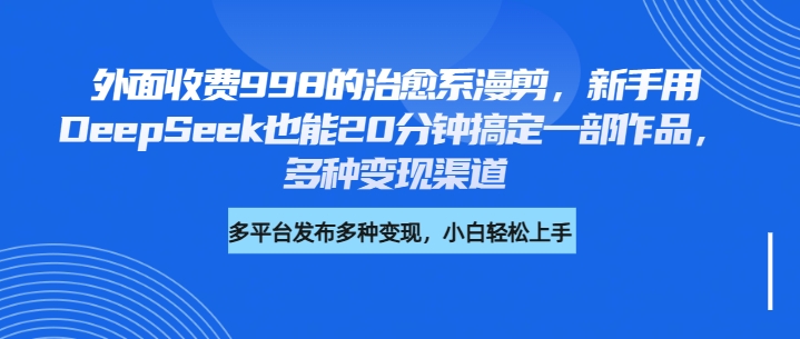外面收费998的治愈系漫剪，新手用DeepSeek也能20分钟搞定一部作品，多种变现渠道-佐帆副业网