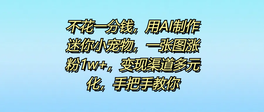不花一分钱，用AI制作迷你小宠物，一张图涨粉1w+，变现渠道多元化，手把手教你-佐帆副业网