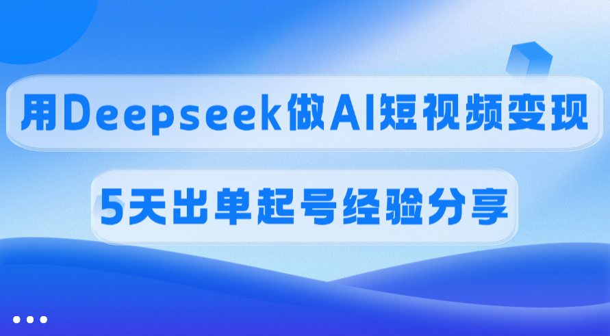 佣金45%，用Deepseek做AI短视频变现，5天出单起号经验分享-佐帆副业网
