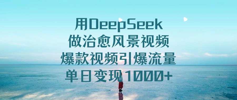 用DeepSeek做治愈风景视频，爆款视频引爆流量，单日变现1000+-佐帆副业网