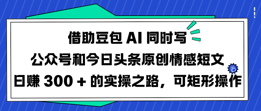借助豆包 AI 同时写公众号和今日头条原创情感短文日赚 300 + 的实操之路，可矩形操作-佐帆副业网