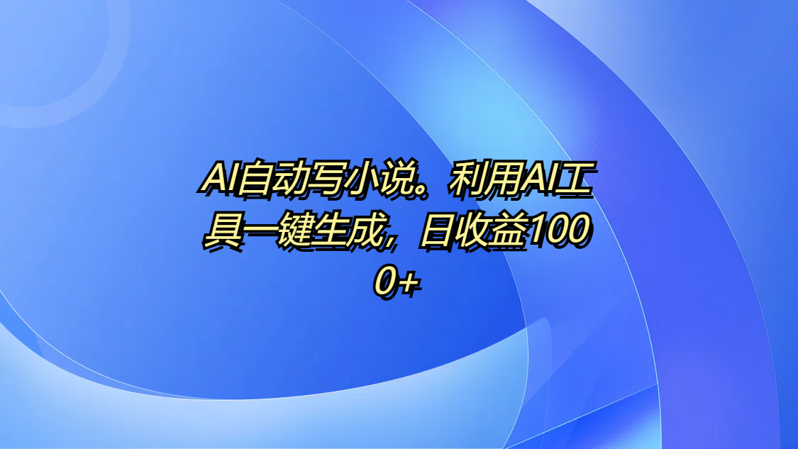 AI自动写小说。利用AI工具一键生成，日收益1000+-佐帆副业网