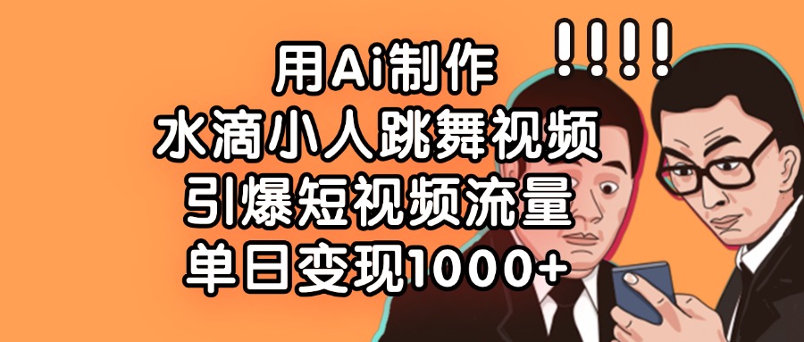 用Ai制作水滴小人跳舞视频，引爆短视频流量，单日变现1000+-佐帆副业网