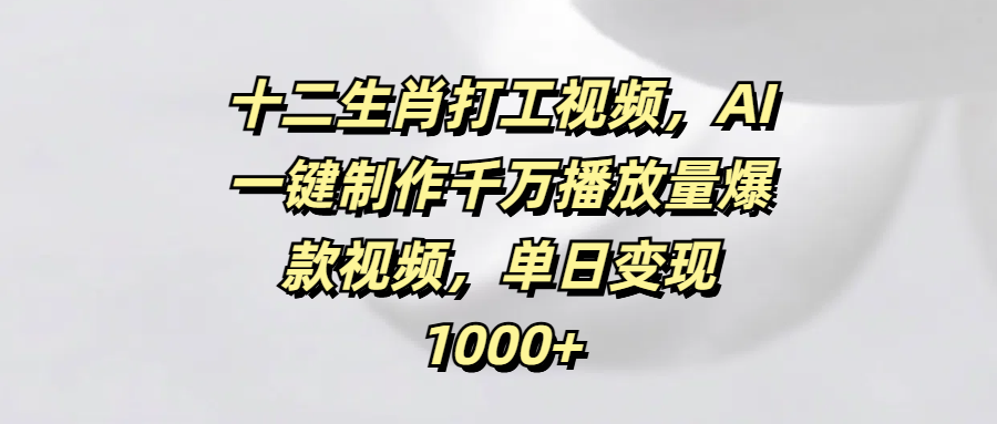 十二生肖打工视频，AI一键制作千万播放量爆款视频，单日变现1000+-佐帆副业网