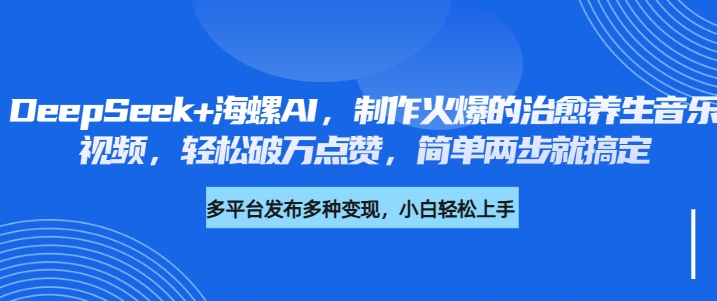 DeepSeek+海螺AI，制作火爆的治愈养生音乐视频，轻松破万点赞，简单两步就搞定-佐帆副业网