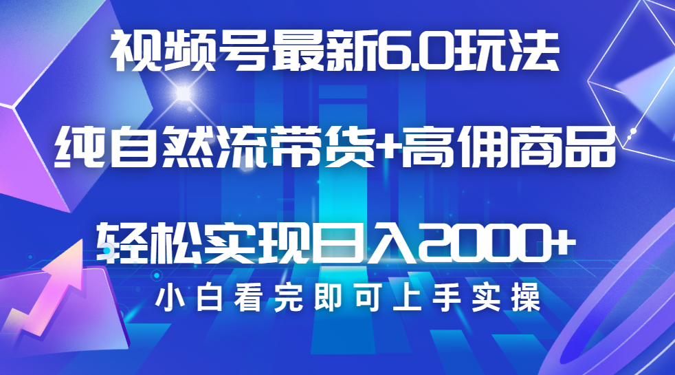 视频号带货最新6.0玩法，作品制作简单，当天起号，复制粘贴，脚本辅助，轻松矩阵日入2000+-佐帆副业网