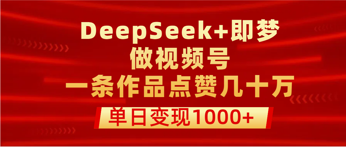 用DeepSeek+即梦做视频号，一条作品点赞几十万，单日变现1000+-佐帆副业网