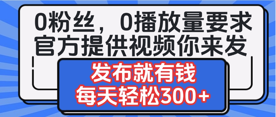 0粉丝要求0播放量要求，官方提供视频你来发  发布就有钱，每天轻松300+-佐帆副业网