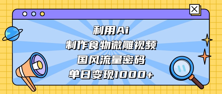 利用Ai制作食物微雕视频，国风流量密码，单日变现1000+-佐帆副业网