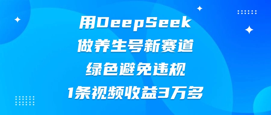 用DeepSeek做养生号新赛道，绿色避免违规，1条视频收益3万多-佐帆副业网