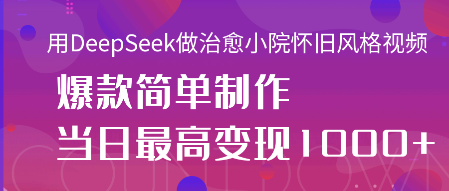 用DeepSeek做治愈小院怀旧风格视频，爆款轻松制作，当日最高变现1000+-佐帆副业网