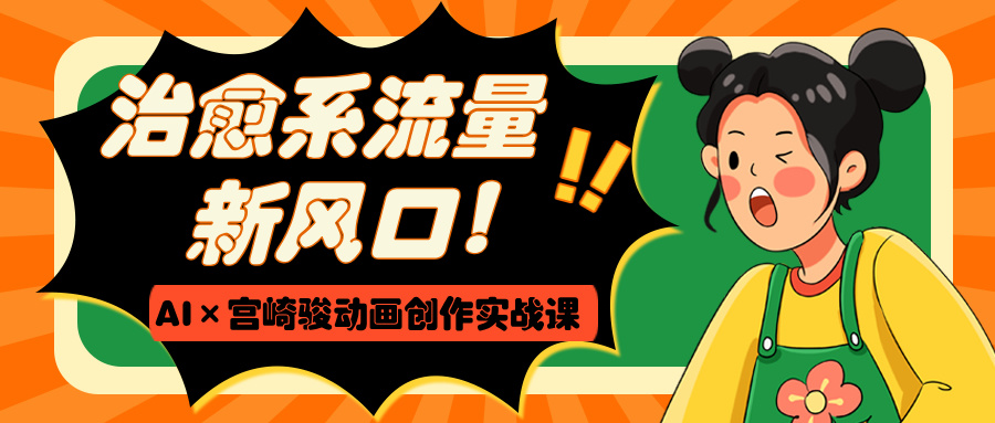 治愈系流量新风口！AI×宫崎骏动画创作实战课-佐帆副业网