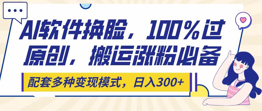 Ai软件换脸，100％过原创，搬运涨粉必备，配套多种变现模式，日入300+-佐帆副业网