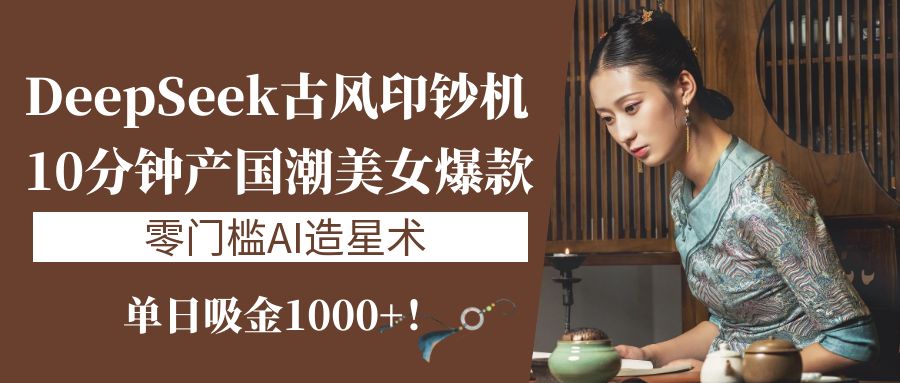 《DeepSeek古风印钞机：10分钟产国潮美女爆款，单日吸金1000+！零门槛AI造星术》-佐帆副业网