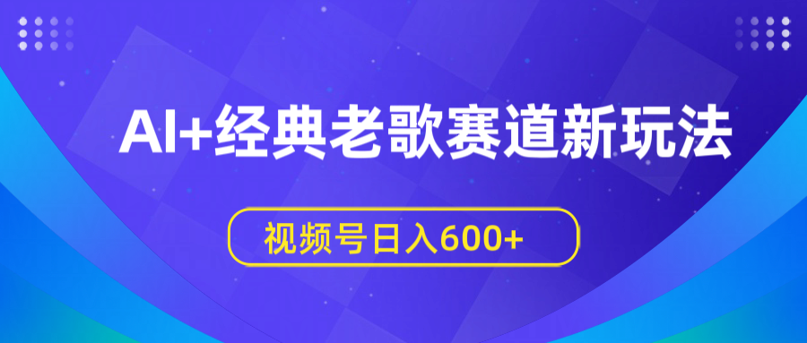AI+经典老歌赛道新玩法，视频号日入600+-佐帆副业网