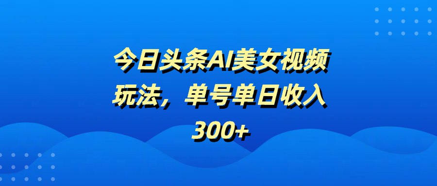 今日头条AI美女视频玩法，单号单日收入300+-佐帆副业网