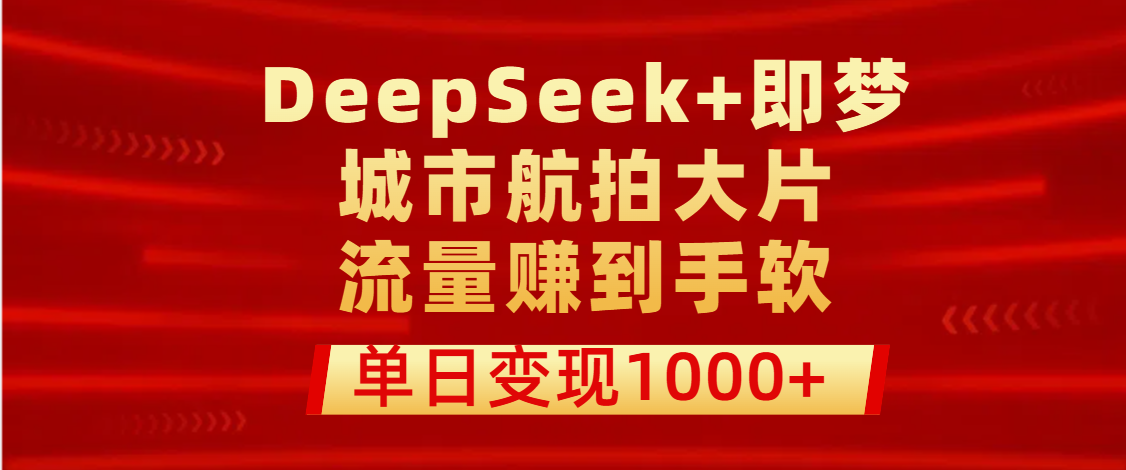 用DeepSeek+即梦做城市航拍大片，流量赚到手软，单日变现1000+-佐帆副业网