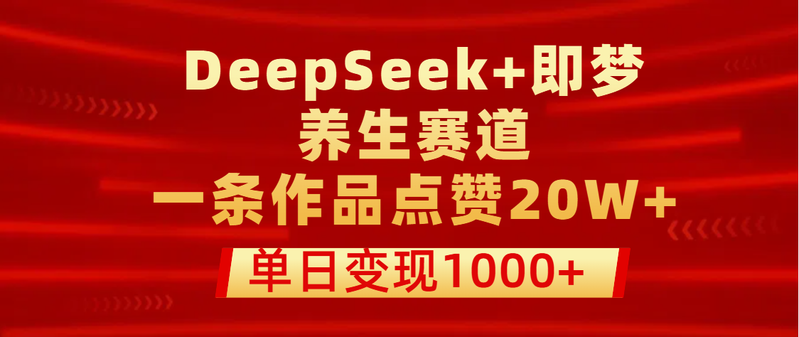 用DeepSeek+即梦做养生赛道，一条作品点赞20W+，单日变现1000+-佐帆副业网