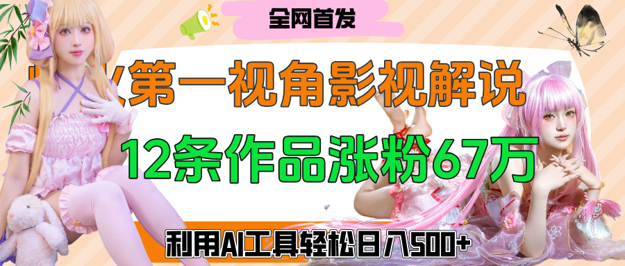 爆火第一人称视角影视解说，12条作品涨粉67万，巧用AI工具，轻松日入500+-佐帆副业网