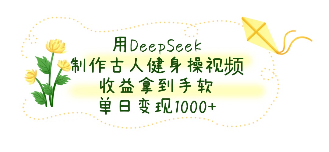 用DeepSeek制作古人健身操视频，收益拿到手软，单日变现1000+-佐帆副业网