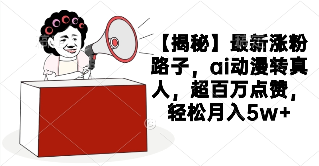 【揭秘】最新涨粉路子，ai动漫转真人，超百万点赞，轻松月入5w+-佐帆副业网
